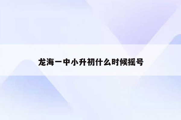 龙海一中小升初什么时候摇号