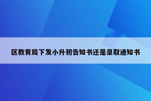 区教育局下发小升初告知书还是录取通知书