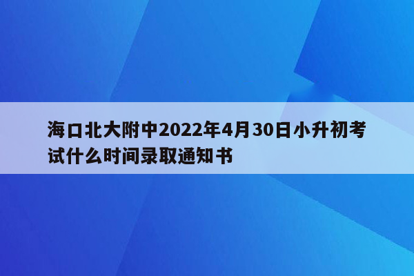 海口北大附中2022年4月30日小升初考试什么时间录取通知书