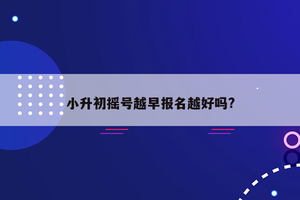 小升初摇号越早报名越好吗?