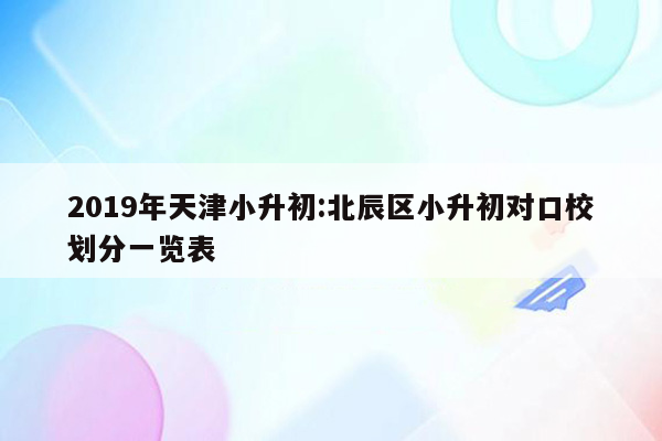 2019年天津小升初:北辰区小升初对口校划分一览表