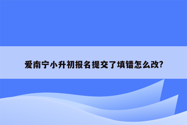 爱南宁小升初报名提交了填错怎么改?