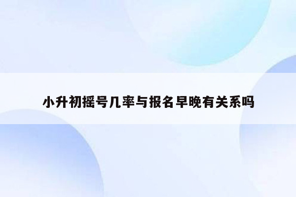 小升初摇号几率与报名早晚有关系吗