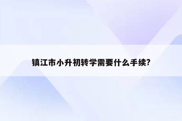 镇江市小升初转学需要什么手续?