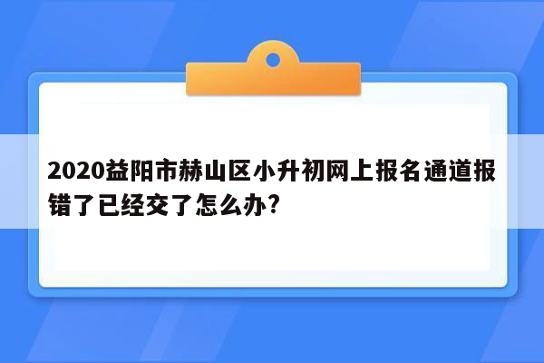 2020益阳市赫山区小升初网上报名通道报错了已经交了怎么办?