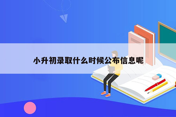 小升初录取什么时候公布信息呢