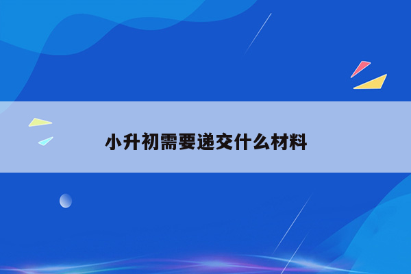 小升初需要递交什么材料