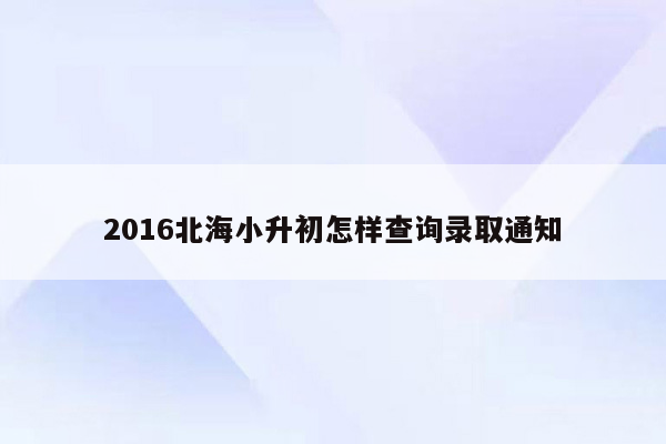 2016北海小升初怎样查询录取通知