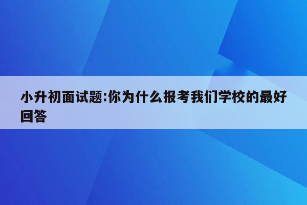 小升初面试题:你为什么报考我们学校的最好回答