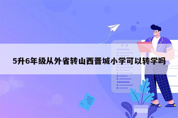 5升6年级从外省转山西晋城小学可以转学吗