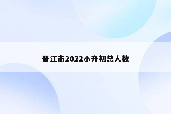 晋江市2022小升初总人数