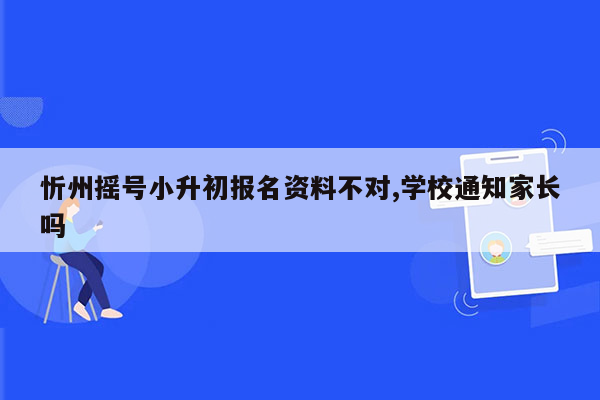 忻州摇号小升初报名资料不对,学校通知家长吗