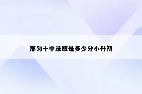 都匀十中录取是多少分小升初