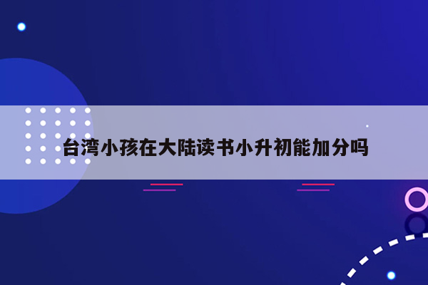 台湾小孩在大陆读书小升初能加分吗