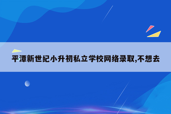 平潭新世纪小升初私立学校网络录取,不想去