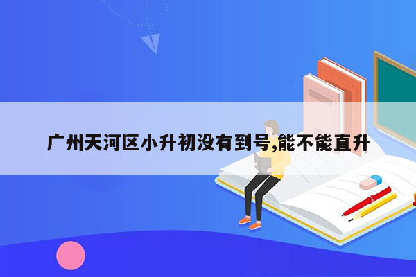 广州天河区小升初没有到号,能不能直升