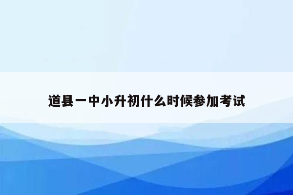 道县一中小升初什么时候参加考试