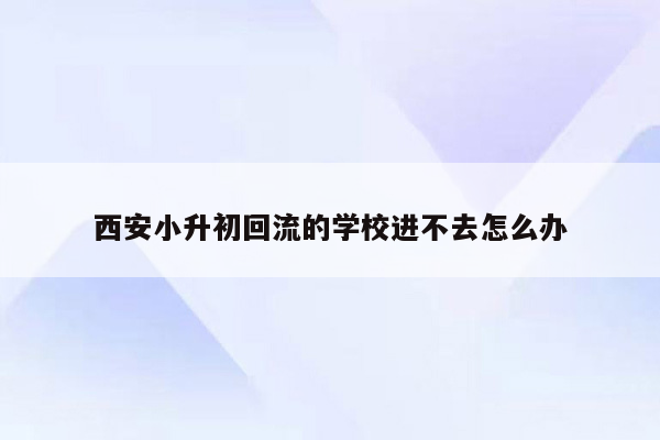 西安小升初回流的学校进不去怎么办