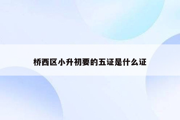 桥西区小升初要的五证是什么证