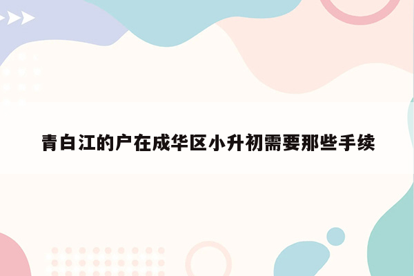 青白江的户在成华区小升初需要那些手续