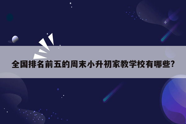 全国排名前五的周末小升初家教学校有哪些?