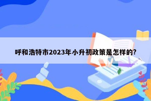 呼和浩特市2023年小升初政策是怎样的?