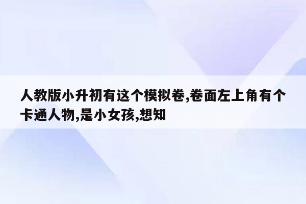 人教版小升初有这个模拟卷,卷面左上角有个卡通人物,是小女孩,想知