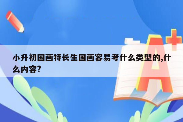 小升初国画特长生国画容易考什么类型的,什么内容?