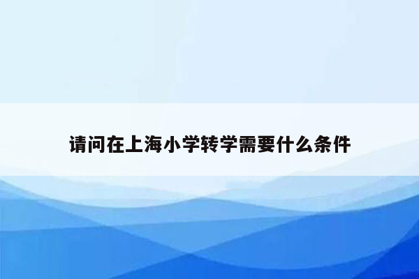 请问在上海小学转学需要什么条件