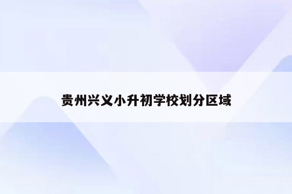 贵州兴义小升初学校划分区域