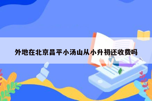 外地在北京昌平小汤山从小升初还收费吗