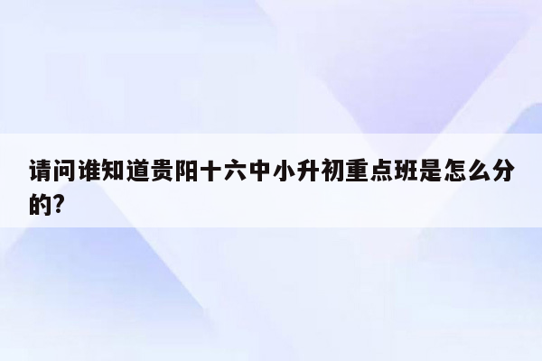 请问谁知道贵阳十六中小升初重点班是怎么分的?