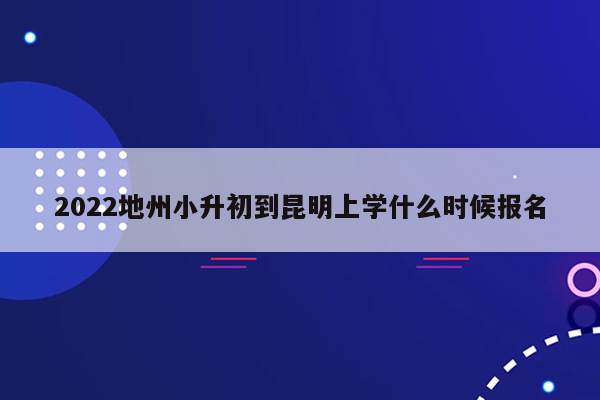 2022地州小升初到昆明上学什么时候报名