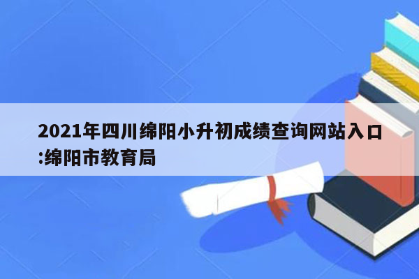 2021年四川绵阳小升初成绩查询网站入口:绵阳市教育局