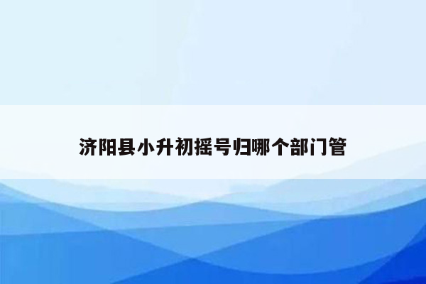 济阳县小升初摇号归哪个部门管