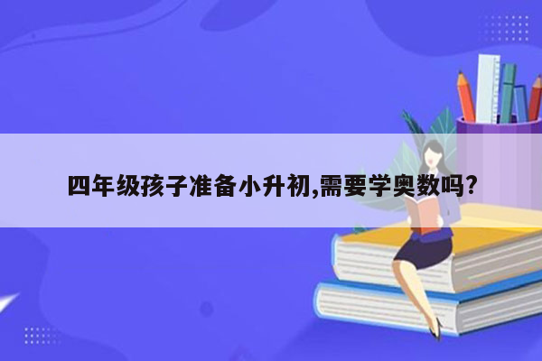 四年级孩子准备小升初,需要学奥数吗?