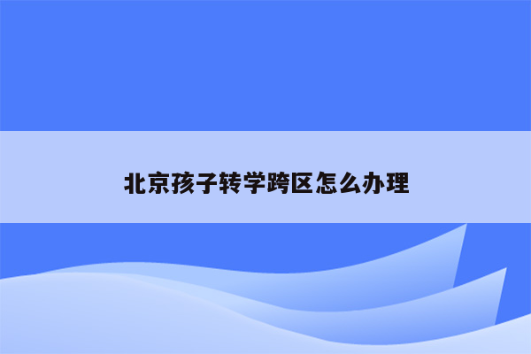 北京孩子转学跨区怎么办理