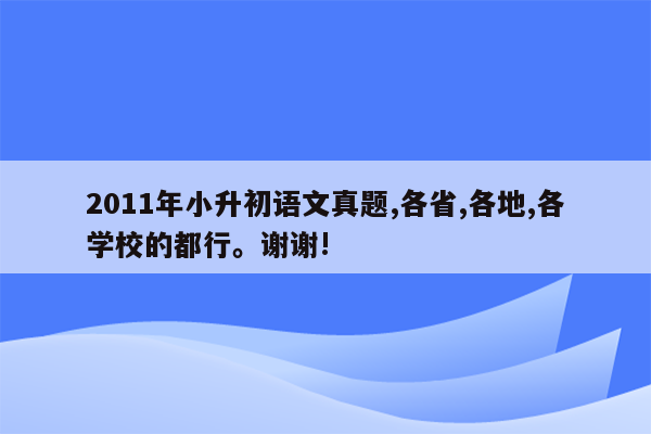 2011年小升初语文真题,各省,各地,各学校的都行。谢谢!