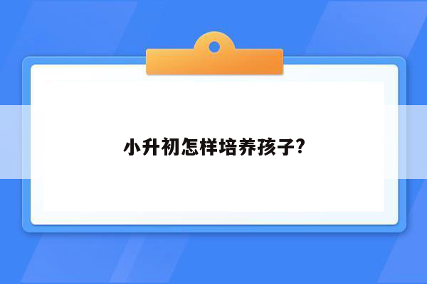 小升初怎样培养孩子?