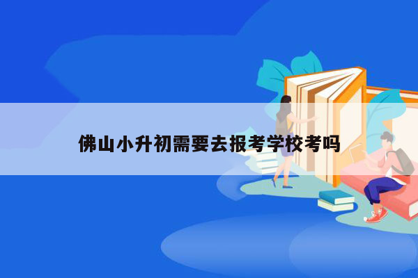 佛山小升初需要去报考学校考吗