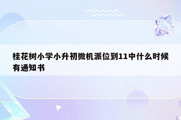 桂花树小学小升初微机派位到11中什么时候有通知书