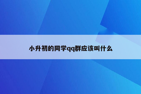 小升初的同学qq群应该叫什么