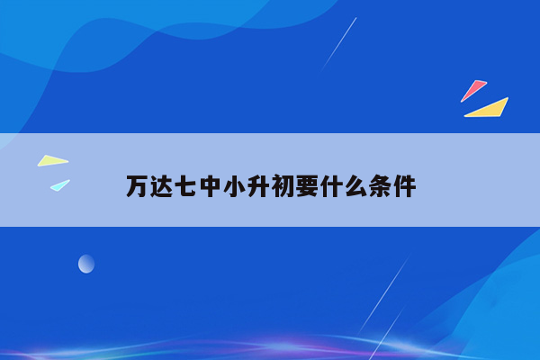 万达七中小升初要什么条件