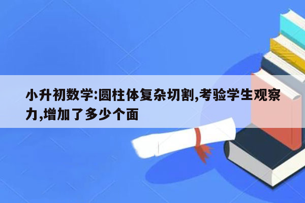 小升初数学:圆柱体复杂切割,考验学生观察力,增加了多少个面