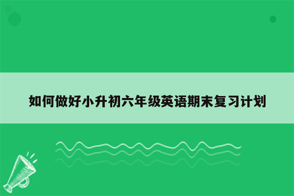 如何做好小升初六年级英语期末复习计划