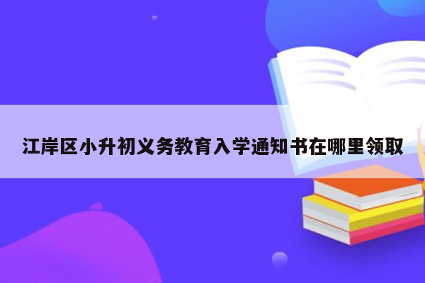 江岸区小升初义务教育入学通知书在哪里领取