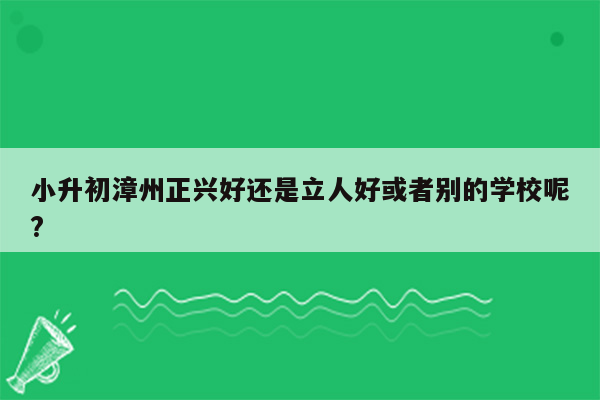 小升初漳州正兴好还是立人好或者别的学校呢?