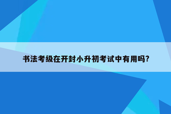 书法考级在开封小升初考试中有用吗?