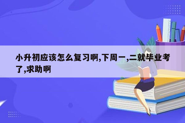 小升初应该怎么复习啊,下周一,二就毕业考了,求助啊