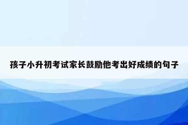 孩子小升初考试家长鼓励他考出好成绩的句子